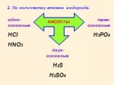 2. По количеству атомов водорода. одно-основные HCl HNO3. двух-основные H2S H2SO4. трех-основные H3PO4