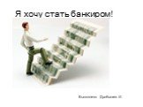 Я хочу стать банкиром! Выполнено: Дробышев И.