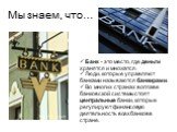 Мы знаем, что…. Банк - это место, где деньги хранятся и множатся. Люди, которые управляют банками называются банкирами. Во многих странах во главе банковской системы стоят центральные банки, которые регулируют финансовую деятельность всех банков в стране.