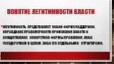 Понятие легитимности власти. Легитимность представляет собой форму поддержки, оправдание правомерности применения власти и осуществление конкретной формы правления, либо государством в целом, либо его отдельными структурами.