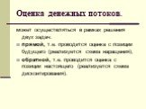 Оценка денежных потоков. может осуществляться в рамках решения двух задач: прямой, т.е. проводится оценка с позиции будущего (реализуется схема наращения); обратной, т.е. проводится оценка с позиции настоящего (реализуется схема дисконтирования).