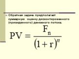 Обратная задача предполагает суммарную оценку дисконтированного (приведенного) денежного потока.