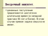 Бессрочный аннуитет. денежные поступления продолжаются достаточно длительное время (в западной практике 50 лет и более). В этом случае прямая задача смысла не имеет.