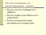 Методы, основанные на дисконтированных оценках. Расчет чистого приведенного эффекта Расчет индекса рентабельности инвестиции Расчет внутренней нормы рентабельности инвестиции