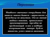 Персонал. Наиболее значимые сотрудники для нашего нового бизнеса –маркетолог и менеджер по закупкам. От их знаний модных новинок, правильного прогнозирования трендов на предстоящий сезон и подбора ассортимента товара будет зависеть успех нашего магазина.