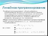 Линейное программирование. Линейное программирование – область математики, разрабатывающая теорию и численные методы решения задач нахождения экстремума (максимума или минимума) линейной функции многих переменных при наличии линейных ограничений, т.е. линейных равенств или неравенств, связывающих эт