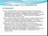 Примеры задач исследования операций. Задача 1. Для обеспечения высокого качества выпускаемых изделий на заводе организуется система выборочного контроля. Требуется выбрать такие формы его организации — например, назначить размеры контрольных партий, указать последовательность контрольных операций, о