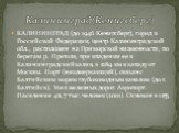 КАЛИНИНГРАД (до 1946 Кенигсберг), город в Российской Федерации, центр Калининградской обл., расположен на Приморской низменности, по берегам р. Преголя, при впадении ее в Калининградский залив, в 1289 км к западу от Москвы. Порт (незамерзающий), связан с Балтийским морем глубоководным каналом (до г.