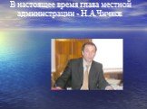 В настоящее время глава местной администрации - Н.А.Чичков