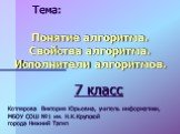 Понятие алгоритма. Свойства алгоритма. Исполнители алгоритмов. Тема: 7 класс. Котлярова Виктория Юрьевна, учитель информатики, МБОУ СОШ №1 им. Н.К.Крупской города Нижний Тагил