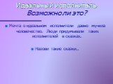 Идеальный исполнитель Возможно ли это? Мечта о идеальном исполнители давно мучила человечество. Люди придумывали таких исполнителей в сказках. Назови такие сказки..