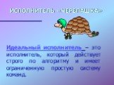 Исполнитель «Черепашка». Идеальный исполнитель – это исполнитель, который действует строго по алгоритму и имеет ограниченную простую систему команд.