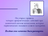 Он открыл правила четырех арифметических действий при десятичной системе исчисления, которые первоначально называли словом «алгоритм». Позднее это понятие было расширено.