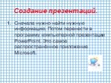 Создание презентаций. Сначала нужно найти нужную информацию. Потом перенести в программу компьютерной презентации PowerPoint. Это самое распространённое приложение Microsoft.