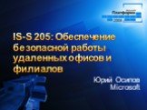IS-S 205: Обеспечение безопасной работы удаленных офисов и филиалов. Юрий Осипов Microsoft