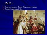1682 г. Смерть старшего брата Петра царя Фёдора Первый стрелецкий бунт