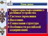 План урока. 1. Территориально-админист-ративное устройство. 2.Система управления. 3.Население. 4.Социальная структура. 5.Особенности российской модернизации.