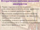 Историческое значение движения декабристов. Первая открытая попытка дворянских революционеров изменить систему правления в России и отменить крепостное право Выступление декабристов показало обществу наличие глубоких социальных противоречий и необходимость реформ Декабристы показали пример бескорыст