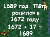 1689 год. Пётр родился в 1672 году. 1672 + 17 = 1689