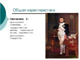 Общая характеристика. Наполеон I- французский полководец и государственный деятель, заложивший основы современного французского государства.