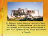 На большом холме Акрополя находится Храм Эрехфейон . Его расположение на этом холме не случайно, ведь согласно легенде именно в этом месте произошел спор между Посейдоном и Афиной.
