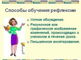 Способы обучения рефлексии. Устное обсуждение. Рисуночное или графическое изображение изменений, происходящих с учеником в течение урока. Письменное анкетирование.