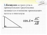 2.Косинусом острого угла в прямоугольном треугольнике называется отношение прилежащего катета к гипотенузе