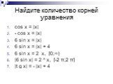 Найдите количество корней уравнения. cos x = |x| - cos x = |x| 6 sin x = |x| 6 sin x = |x| + 4 6 sin x = 2 x, [0;∞) |6 sin x| = 2 ^ x, [-2 π;2 π] |t g x| = - |x| + 4