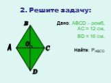2. Решите задачу: Дано: ABCD – ромб, АС = 12 см, BD = 16 см. Найти: PABCD. A B C D O