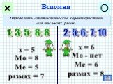 Определить статистические характеристики для числовых рядов. 1; 3; 5; 8; 8 2; 5; 6; 7; 10. х = 6 Мо - нет Ме = 6 размах = 8. х = 5 Мо = 8 Ме = 5 размах = 7