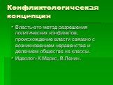 Конфликтологическая концепция. Власть-это метод разрешения политических конфликтов, происхождение власти связано с возникновением неравенства и делением общества на классы. Идеолог- К.Маркс, В.Ленин.