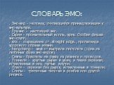 СЛОВАРЬ ЭМО: . Эмо-кид - человек, считающийся принадлежащим к эмо-культуре. . Тру-эмо - настоящий эмо. . Скрим - пронзительный вопль, крик. Особая фишка эмо-групп. . sXe - сокращение от .straight edge., пропаганда здорового образа жизни. . bang-bang - звук от выстрела пистолета (одна из любимых фраз