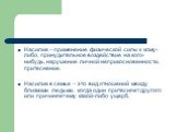 Насилие – применение физической силы к кому-либо, принудительное воздействие на кого-нибудь, нарушение личной неприкосновенности, притеснение. Насилие в семье – это вид отношений между близкими людьми, когда один притесняет другого или причиняет ему какой-либо ущерб.