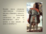 Вскоре после сражения крестоносцы отправили послов в Новгород просить мира. Александр согласился на мир, но предупредил: «Кто с мечом к нам придёт, от меча и погибнет!»