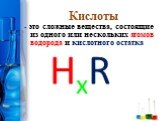 Кислоты. - это сложные вещества, состоящие из одного или нескольких атомов водорода и кислотного остатка. HxR