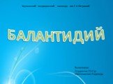 БАЛАНТИДИЙ. Керченский медицинский колледж им.Г.К.Петровой. Выполнила: Студентка 22-С гр. Мрочковская Надежда