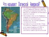 Что называют Латинской Америкой? Латинской Америкой называют ту часть Северной, Центральной и Южной, которая в конце 15 и 16 веке была завоёвана испанцами и португальцами. Население этой части Америки говорят в основном на испанском и португальском языках, возникших на основе древнего латинского язы