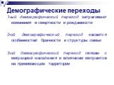 Демографические переходы. 1-ый демографический переход затрагивает изменения в смертности и рождаемости 2-ой демографический переход касается особенностей брачности и структуры семьи 3-ий демографический переход связан с миграцией населения и влиянием мигрантов на принимающие территории