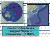 Самая глубочайшая впадина Земли – Марианская - 11022м.
