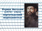 Фернан Магеллан (1470 - 1521) португальский мореплаватель