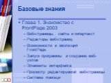 Базовые знания. Глава 1. Знакомство с FrontPage 2003 Веб-страницы, сайты и гипертекст Редакторы веб-страниц Возможности и эволюция FrontPage Запуск программы и создание веб-узлов Элементы интерфейса Просмотр редактируемой веб-страницы Система помощи