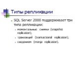 Типы репликации. SQL Server 2000 поддерживает три типа репликации: моментальные снимки (snapshot replication); транзакций (transactional replication); сведением (merge replication).