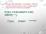 FOR i:=9 downto 3 DO write(‘*’); 7 раз ответ: *******