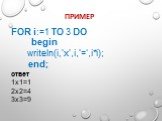 Пример. FOR i:=1 TO 3 DO begin writeln(i,’x’,i,’=‘,i*i); end; ответ 1x1=1 2x2=4 3x3=9
