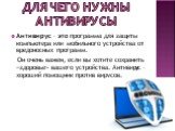 Для чего нужны антивирусы. Антивирус – это программа для защиты компьютера или мобильного устройства от вредоносных программ. Он очень важен, если вы хотите сохранить «здоровье» вашего устройства. Антивирус – хороший помощник против вирусов.