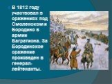 В 1812 году участвовал в сражениях под Смоленском и Бородино в армии Багратиона. За Бородинское сражение произведен в генерал-лейтенанты.