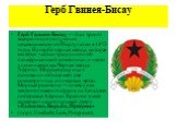 Герб Гвинея-Бисау. Герб Гвинеи-Бисау — был принят вскоре после получения независимости от Португалии в 1973 годы. На гербе черная звезда, которая является частью традиционной панафриканской символики, и часто упоминается как Черная звезда Африки. Морская ракушка в основании объединяет две симметричн