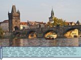 Карлов мост – одна из главных архитектурных и исторических достопримечательностей Праги. Средневековое сооружение, пересекающее Влтаву, соединяет два исторических городских района – Старе место и Мала Страна, расположенного у подножья Пражского града – возвышенности, где находятся древний и новый (г