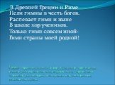 Гимн- торжественная песнь; особое музыкальное произведе-ние, отличающееся образностью литературного текста, широкой, легко запоминающейся мелодией, размеренным маршевым рит-мом, Величавостью музыки. В Древней Греции и Риме Пели гимны в честь богов. Распевает гимн и ныне В школе хор учеников. Только 