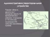 Административно-территориальное устройство. Томская область делится на 4 городских округа, 16 муниципальных районов, 3 городских и 118 сельских поселений, 576 сельских населённых пунктов.